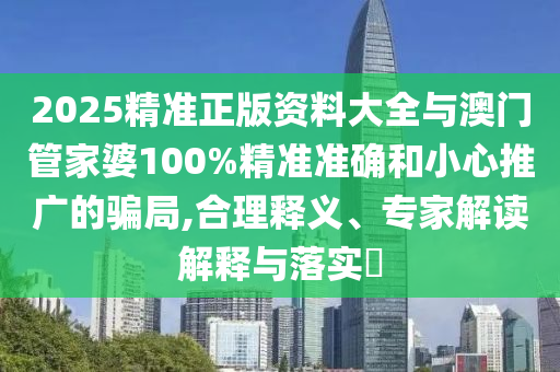 2025精准正版资料大全与澳门管家婆100%精准准确和小心推广的骗局,合理释义、专家解读解释与落实?