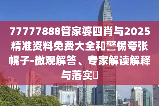 77777888管家婆四肖与2025精准资料免费大全和警惕夸张幌子-微观解答、专家解读解释与落实?