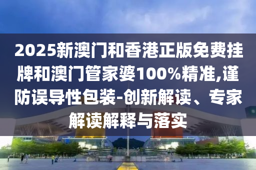2025新澳门和香港正版免费挂牌和澳门管家婆100%精准,谨防误导性包装-创新解读、专家解读解释与落实