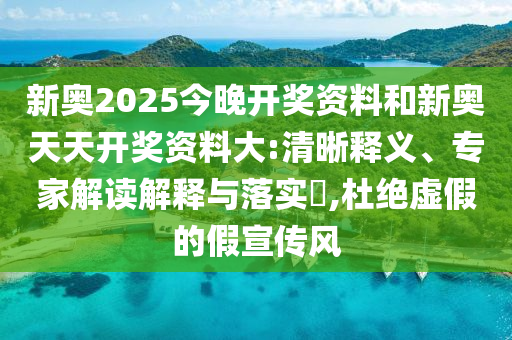 新奥2025今晚开奖资料和新奥天天开奖资料大:清晰释义、专家解读解释与落实?,杜绝虚假的假宣传风