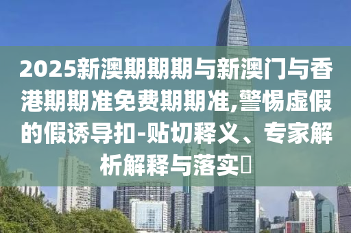 2025新澳期期期与新澳门与香港期期准免费期期准,警惕虚假的假诱导扣-贴切释义、专家解析解释与落实?