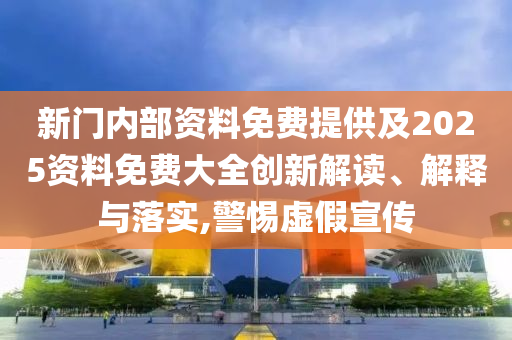 新门内部资料免费提供及2025资料免费大全创新解读、解释与落实,警惕虚假宣传