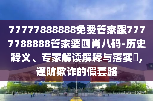 77777888888免费管家跟7777788888管家婆四肖八码-历史释义、专家解读解释与落实?,谨防欺诈的假套路
