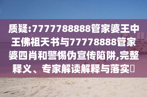 质疑:7777788888管家婆王中王佛祖天书与77778888管家婆四肖和警惕伪宣传陷阱,完整释义、专家解读解释与落实?