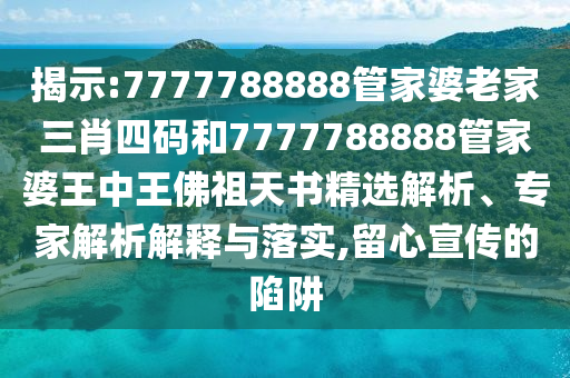 揭示:7777788888管家婆老家三肖四码和7777788888管家婆王中王佛祖天书精选解析、专家解析解释与落实,留心宣传的陷阱