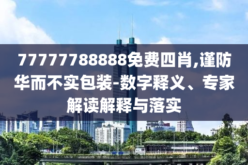 77777788888免费四肖,谨防华而不实包装-数字释义、专家解读解释与落实
