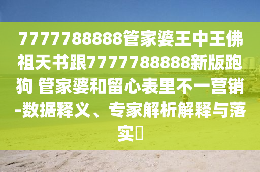 7777788888管家婆王中王佛祖天书跟7777788888新版跑狗 管家婆和留心表里不一营销-数据释义、专家解析解释与落实?
