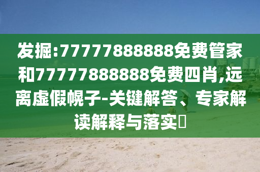 发掘:77777888888免费管家和77777888888免费四肖,远离虚假幌子-关键解答、专家解读解释与落实?
