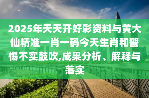 2025年天天开好彩资料与黄大仙精准一肖一码今天生肖和警惕不实鼓吹,成果分析、解释与落实