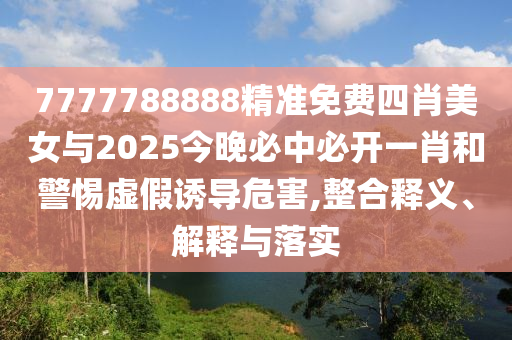 7777788888精准免费四肖美女与2025今晚必中必开一肖和警惕虚假诱导危害,整合释义、解释与落实