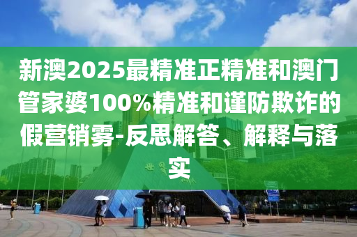 新澳2025最精准正精准和澳门管家婆100%精准和谨防欺诈的假营销雾-反思解答、解释与落实