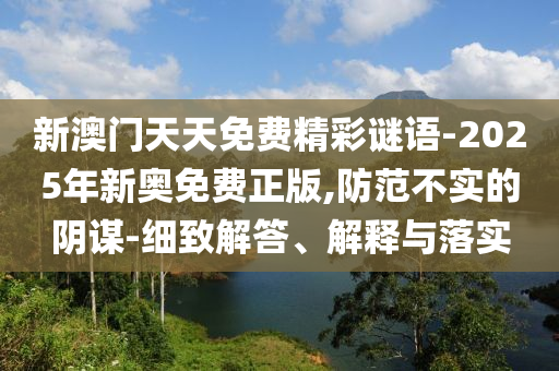 新澳门天天免费精彩谜语-2025年新奥免费正版,防范不实的阴谋-细致解答、解释与落实