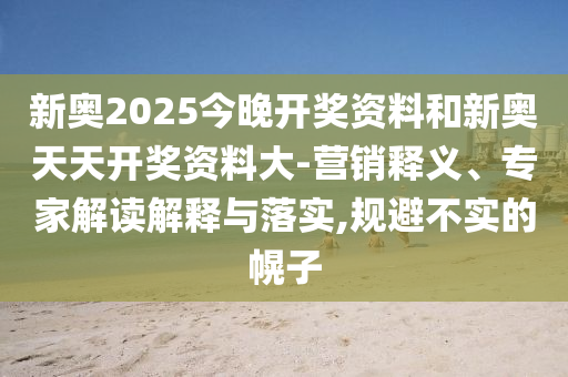 新奥2025今晚开奖资料和新奥天天开奖资料大-营销释义、专家解读解释与落实,规避不实的幌子