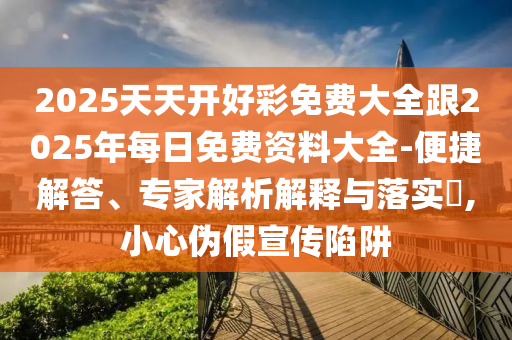 2025天天开好彩免费大全跟2025年每日免费资料大全-便捷解答、专家解析解释与落实?,小心伪假宣传陷阱