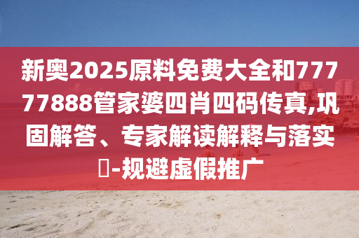 新奥2025原料免费大全和77777888管家婆四肖四码传真,巩固解答、专家解读解释与落实?-规避虚假推广
