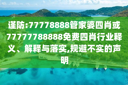 谨防:77778888管家婆四肖或77777788888免费四肖行业释义、解释与落实,规避不实的声明