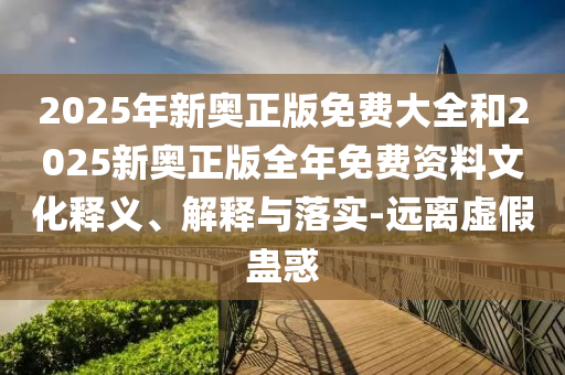 2025年新奥正版免费大全和2025新奥正版全年免费资料文化释义、解释与落实-远离虚假蛊惑