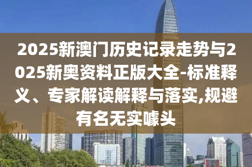 2025新澳门历史记录走势与2025新奥资料正版大全-标准释义、专家解读解释与落实,规避有名无实噱头