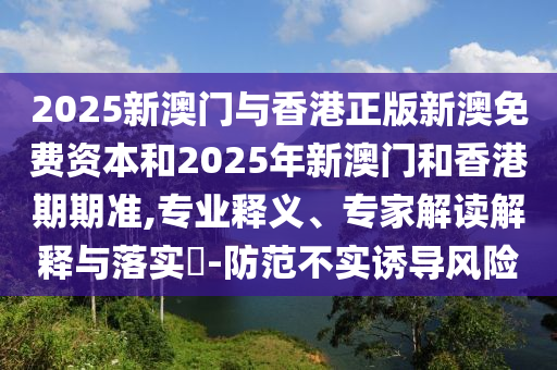 2025新澳门与香港正版新澳免费资本和2025年新澳门和香港期期准,专业释义、专家解读解释与落实?-防范不实诱导风险