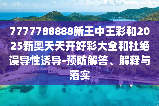 7777788888新王中王彩和2025新奥天天开好彩大全和杜绝误导性诱导-预防解答、解释与落实