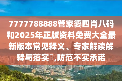 7777788888管家婆四肖八码和2025年正版资料免费大全最新版本常见释义、专家解读解释与落实?,防范不实承诺
