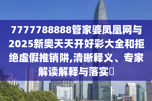 7777788888管家婆凤凰网与2025新奥天天开好彩大全和拒绝虚假推销阱,清晰释义、专家解读解释与落实?