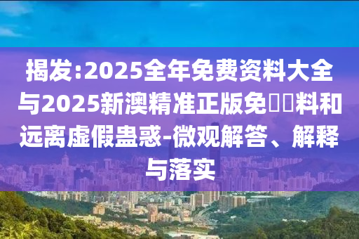 揭发:2025全年免费资料大全与2025新澳精准正版免費資料和远离虚假蛊惑-微观解答、解释与落实