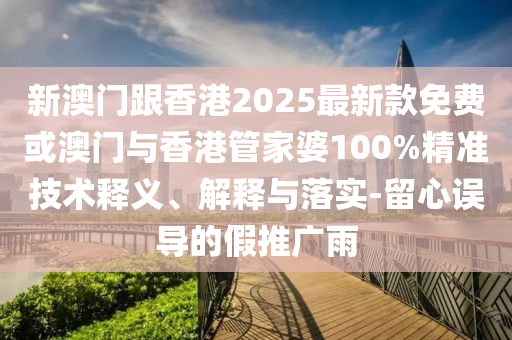 新澳门跟香港2025最新款免费或澳门与香港管家婆100%精准技术释义、解释与落实-留心误导的假推广雨