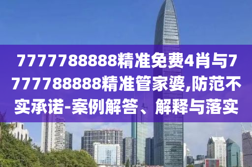 7777788888精准免费4肖与7777788888精准管家婆,防范不实承诺-案例解答、解释与落实