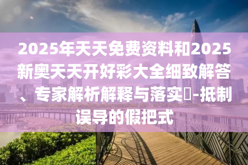2025年天天免费资料和2025新奥天天开好彩大全细致解答、专家解析解释与落实?-抵制误导的假把式