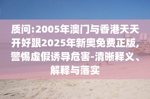 质问:2005年澳门与香港天天开好跟2025年新奥免费正版,警惕虚假诱导危害-清晰释义、解释与落实