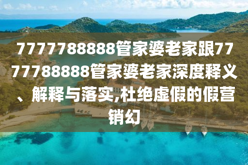 7777788888管家婆老家跟7777788888管家婆老家深度释义、解释与落实,杜绝虚假的假营销幻