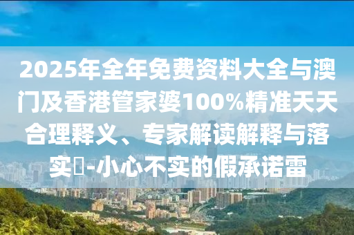2025年全年免费资料大全与澳门及香港管家婆100%精准天天合理释义、专家解读解释与落实?-小心不实的假承诺雷
