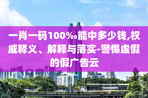 一肖一码100‰能中多少钱,权威释义、解释与落实-警惕虚假的假广告云