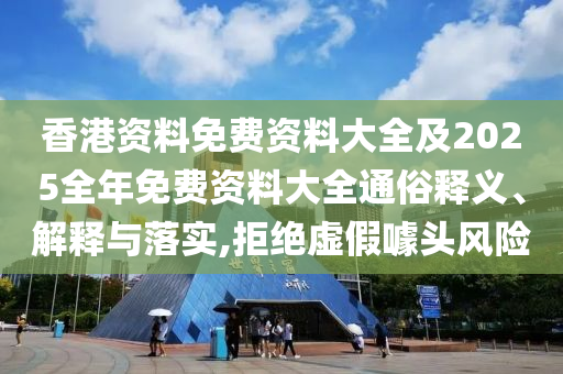 香港资料免费资料大全及2025全年免费资料大全通俗释义、解释与落实,拒绝虚假噱头风险