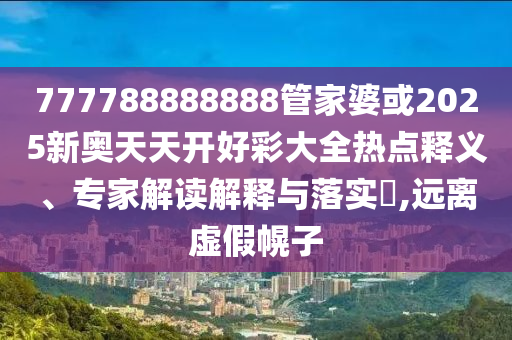777788888888管家婆或2025新奥天天开好彩大全热点释义、专家解读解释与落实?,远离虚假幌子