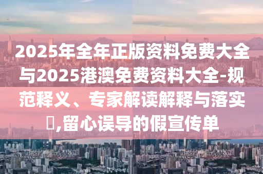 2025年全年正版资料免费大全与2025港澳免费资料大全-规范释义、专家解读解释与落实?,留心误导的假宣传单