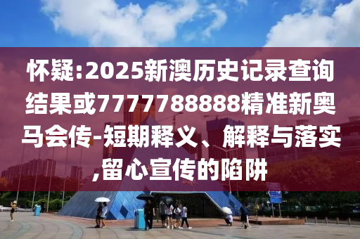 怀疑:2025新澳历史记录查询结果或7777788888精准新奥马会传-短期释义、解释与落实,留心宣传的陷阱
