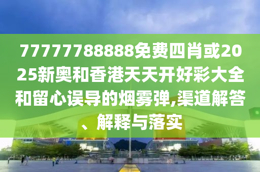 77777788888免费四肖或2025新奥和香港天天开好彩大全和留心误导的烟雾弹,渠道解答、解释与落实