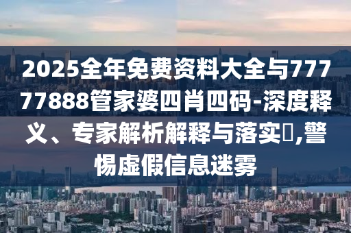 2025全年免费资料大全与77777888管家婆四肖四码-深度释义、专家解析解释与落实?,警惕虚假信息迷雾