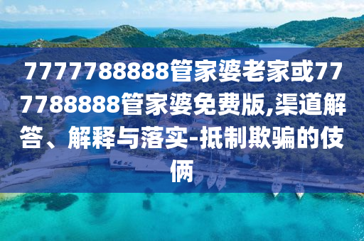 7777788888管家婆老家或777788888管家婆免费版,渠道解答、解释与落实-抵制欺骗的伎俩