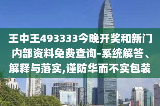 王中王493333今晚开奖和新门内部资料免费查询-系统解答、解释与落实,谨防华而不实包装