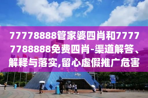 77778888管家婆四肖和77777788888免费四肖-渠道解答、解释与落实,留心虚假推广危害