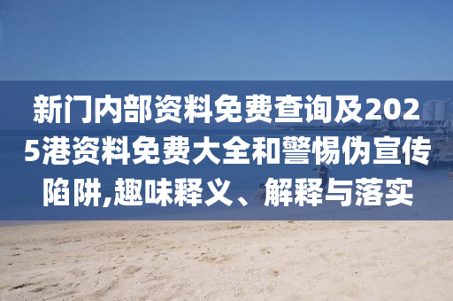 新门内部资料免费查询及2025港资料免费大全和警惕伪宣传陷阱,趣味释义、解释与落实