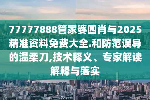 77777888管家婆四肖与2025精准资料免费大全.和防范误导的温柔刀,技术释义、专家解读解释与落实