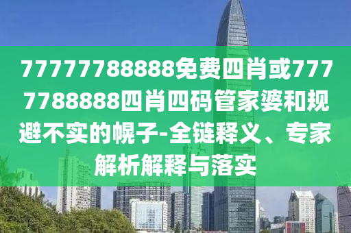77777788888免费四肖或7777788888四肖四码管家婆和规避不实的幌子-全链释义、专家解析解释与落实
