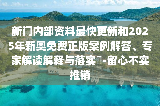 新门内部资料最快更新和2025年新奥免费正版案例解答、专家解读解释与落实?-留心不实推销