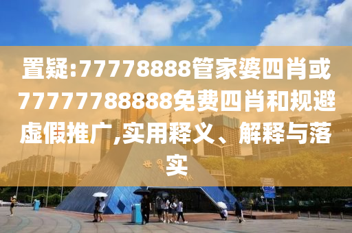 置疑:77778888管家婆四肖或77777788888免费四肖和规避虚假推广,实用释义、解释与落实