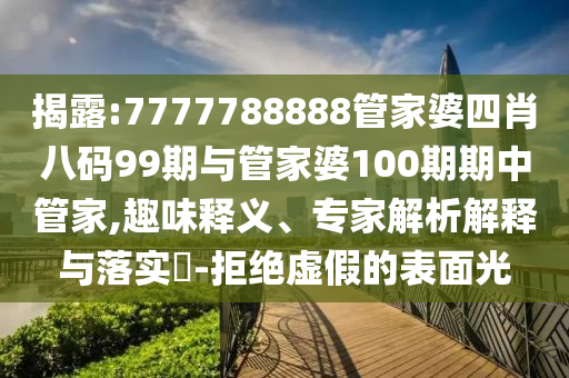 揭露:7777788888管家婆四肖八码99期与管家婆100期期中管家,趣味释义、专家解析解释与落实?-拒绝虚假的表面光