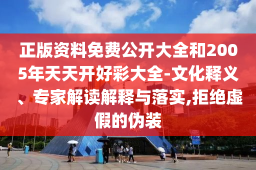 正版资料免费公开大全和2005年天天开好彩大全-文化释义、专家解读解释与落实,拒绝虚假的伪装